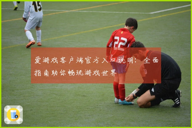 爱游戏客户端官方入口说明：全面指南助你畅玩游戏世界