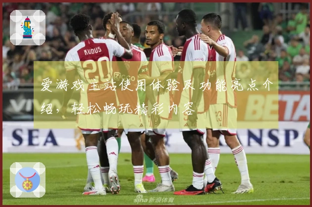 爱游戏主站使用体验及功能亮点介绍，轻松畅玩精彩内容