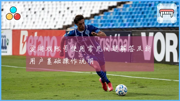 爱游戏账号使用常见问题解答及新用户基础操作说明​​
