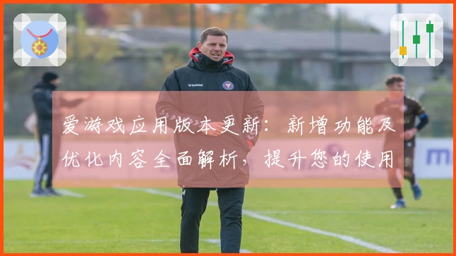 爱游戏应用版本更新：新增功能及优化内容全面解析，提升您的使用体验