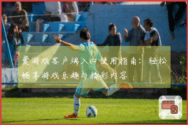 爱游戏客户端入口使用指南：轻松畅享游戏乐趣与精彩内容