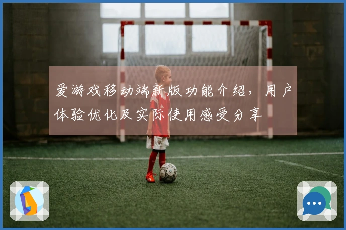 爱游戏移动端新版功能介绍，用户体验优化及实际使用感受分享