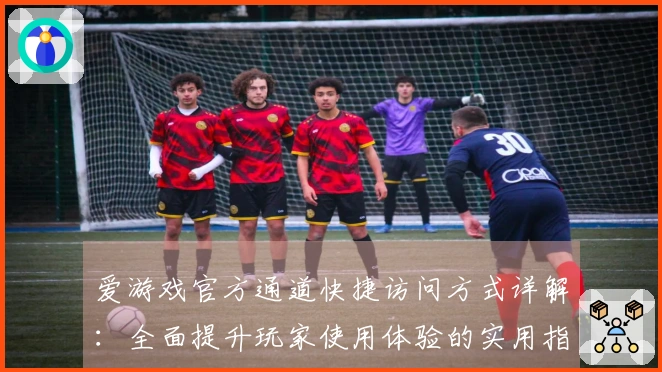 爱游戏官方通道快捷访问方式详解：全面提升玩家使用体验的实用指南