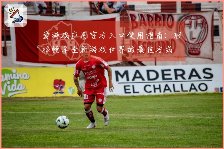 爱游戏应用官方入口使用指南：轻松畅享全新游戏世界的最佳方式