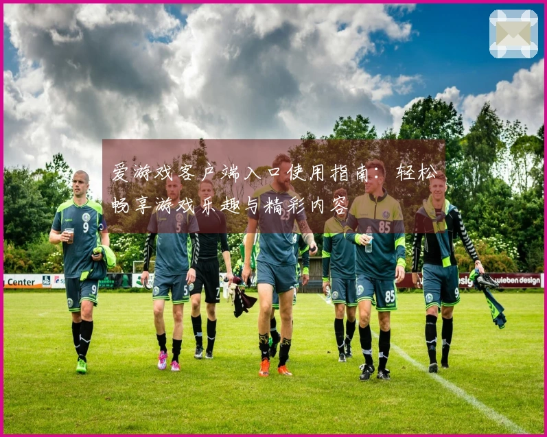 爱游戏客户端入口使用指南：轻松畅享游戏乐趣与精彩内容