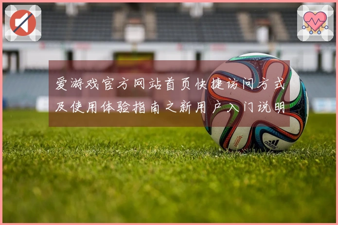 爱游戏官方网站首页快捷访问方式及使用体验指南之新用户入门说明