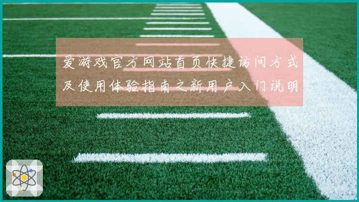 爱游戏官方网站首页快捷访问方式及使用体验指南之新用户入门说明