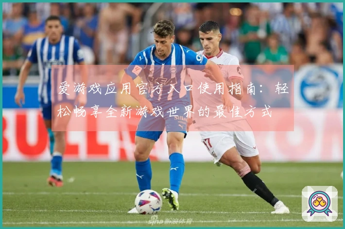 爱游戏应用官方入口使用指南：轻松畅享全新游戏世界的最佳方式
