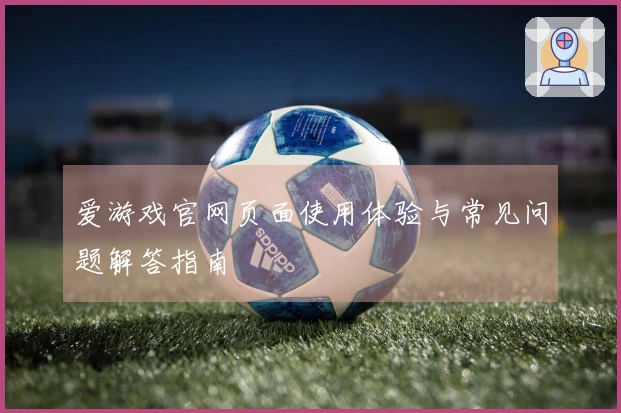 爱游戏官网页面使用体验与常见问题解答指南