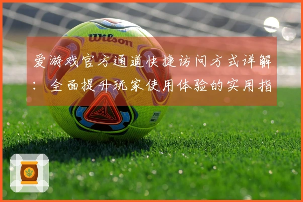 爱游戏官方通道快捷访问方式详解：全面提升玩家使用体验的实用指南