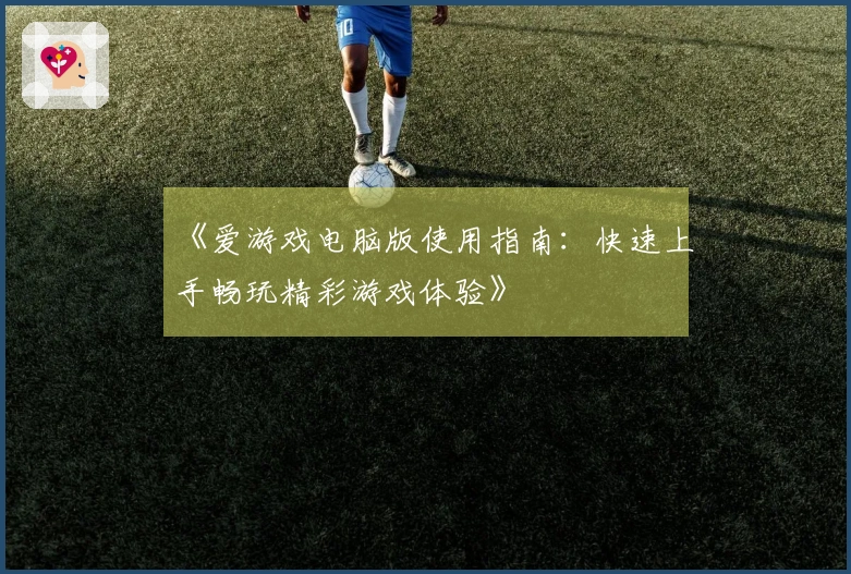《爱游戏电脑版使用指南：快速上手畅玩精彩游戏体验》