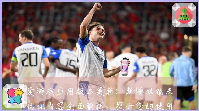 爱游戏应用版本更新：新增功能及优化内容全面解析，提升您的使用体验