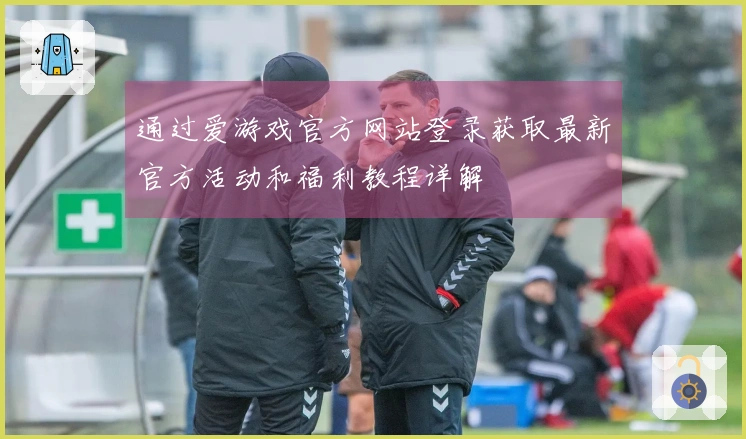 通过爱游戏官方网站登录获取最新官方活动和福利教程详解
