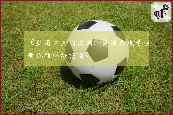 《新用户入门说明：爱游戏账号注册流程详细指南》