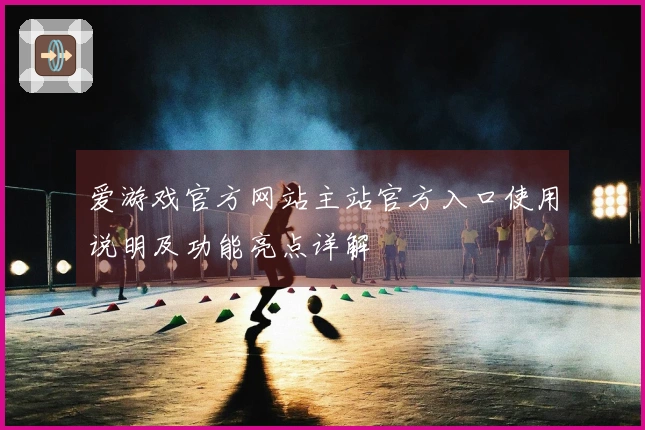 爱游戏官方网站主站官方入口使用说明及功能亮点详解