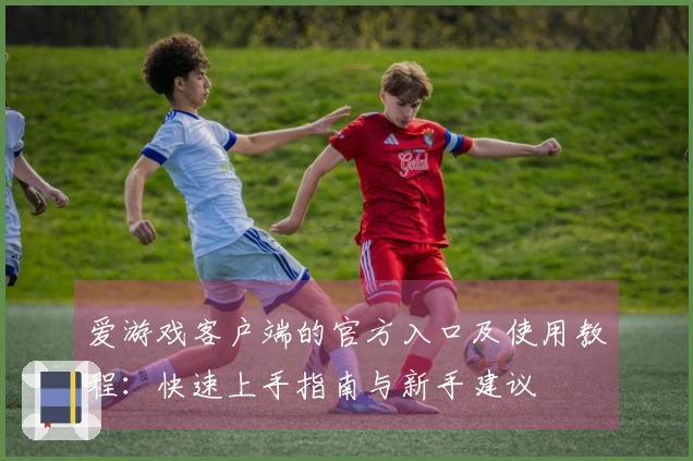 爱游戏客户端的官方入口及使用教程：快速上手指南与新手建议