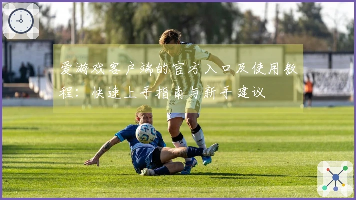 爱游戏客户端的官方入口及使用教程：快速上手指南与新手建议