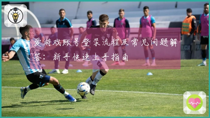 爱游戏账号登录流程及常见问题解答：新手快速上手指南